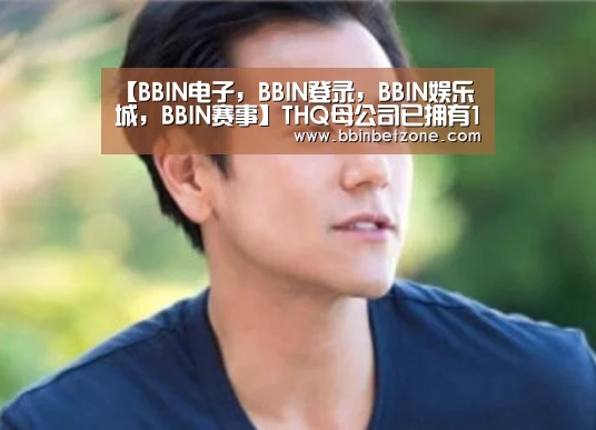 【BBIN电子,BBIN登录,BBIN娱乐城,BBIN赛事】THQ母公司已拥有163个IP 正在开发96个游戏(图2) BBIN电子,BBIN登录,BBIN娱乐城,BBIN赛事
