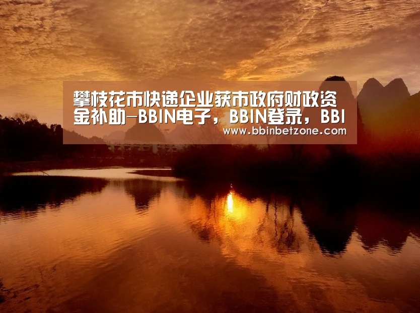 攀枝花市快递企业获市政府财政资金补助-BBIN电子,BBIN登录,BBIN娱乐城,BBIN赛事(图2) BBIN电子,BBIN登录,BBIN娱乐城,BBIN赛事