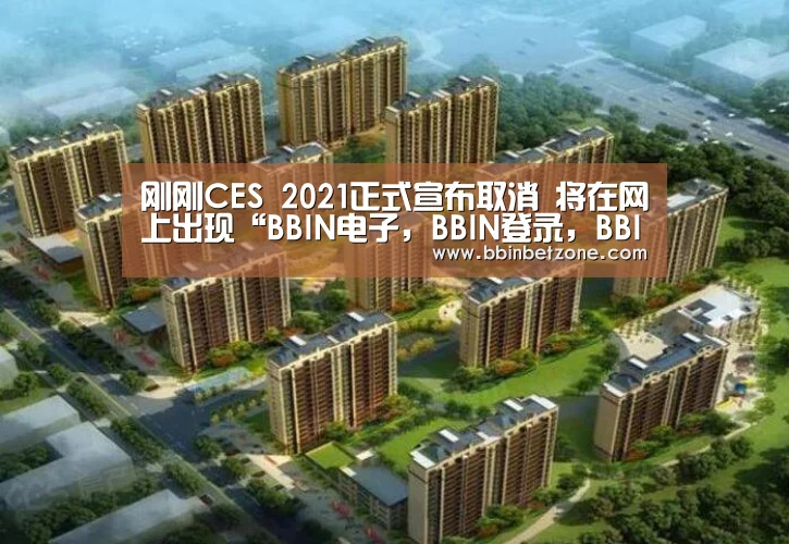 刚刚CES 2021正式宣布取消 将在网上出现“BBIN电子,BBIN登录,BBIN娱乐城,BBIN赛事”(图1) BBIN电子,BBIN登录,BBIN娱乐城,BBIN赛事