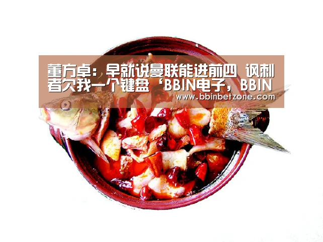 董方卓:早就说曼联能进前四 讽刺者欠我一个键盘‘BBIN电子,BBIN登录,BBIN娱乐城,BBIN赛事’(图2) BBIN电子,BBIN登录,BBIN娱乐城,BBIN赛事