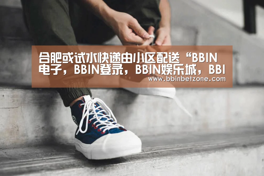 合肥或试水快递由小区配送“BBIN电子,BBIN登录,BBIN娱乐城,BBIN赛事”(图2) BBIN电子,BBIN登录,BBIN娱乐城,BBIN赛事