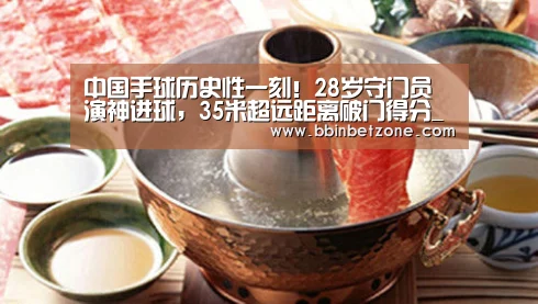 中国手球历史性一刻!28岁守门员演神进球,35米超远距离破门得分_BBIN电子,BBIN登录,BBIN娱乐城,BBIN赛事(图1) BBIN电子,BBIN登录,BBIN娱乐城,BBIN赛事