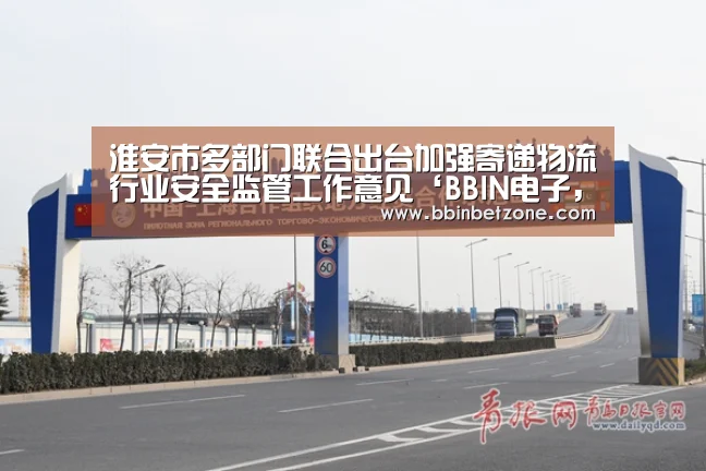 淮安市多部门联合出台加强寄递物流行业安全监管工作意见‘BBIN电子,BBIN登录,BBIN娱乐城,BBIN赛事’(图3) BBIN电子,BBIN登录,BBIN娱乐城,BBIN赛事